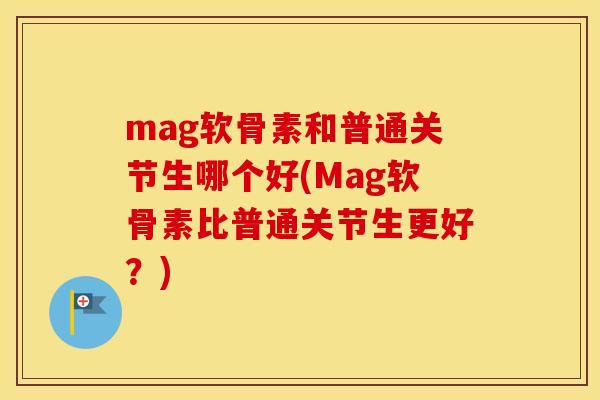 mag软骨素和普通关节生哪个好(Mag软骨素比普通关节生更好?) mag软骨素和普通关节生哪个好(Mag软骨素比普通关节生更好?)