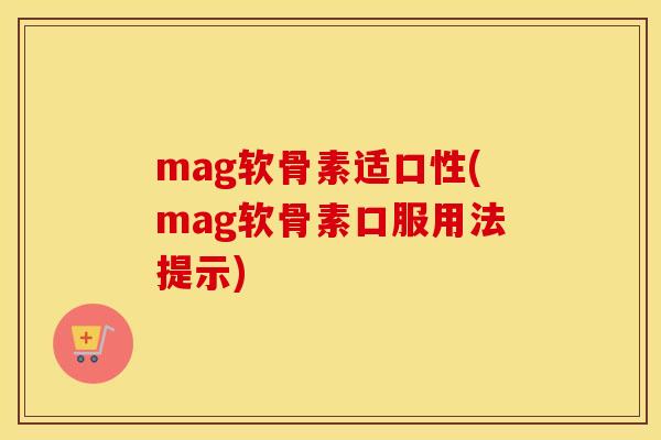 mag软骨素适口性(mag软骨素口服用法提示) mag软骨素适口性(mag软骨素口服用法提示)