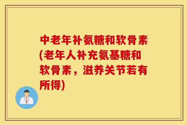 中老年补氨糖和软骨素(老年人补充氨基糖和软骨素,滋养关节若有所得) 中老年补氨糖和软骨素(老年人补充氨基糖和软骨素,滋养关节若有所得)