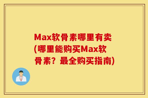 Max软骨素哪里有卖(哪里能购买Max软骨素?全购买指南) Max软骨素哪里有卖(哪里能购买Max软骨素?全购买指南)