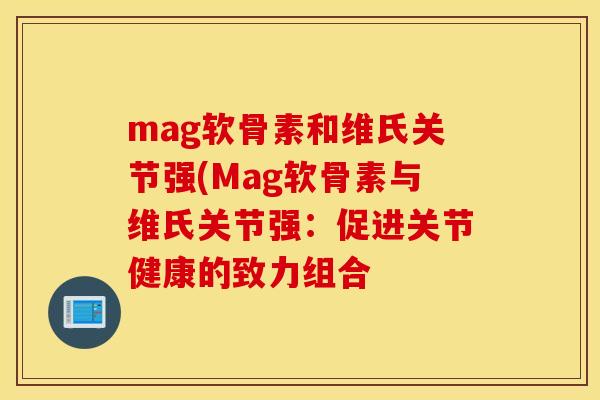 mag软骨素和维氏关节强(Mag软骨素与维氏关节强：促进关节健康的致力组合