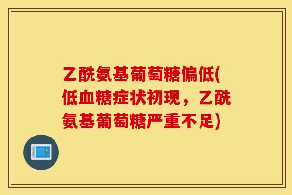 乙酰氨基葡萄糖偏低(低症状初现,乙酰氨基葡萄糖严重不足) 乙酰氨基葡萄糖偏低(低症状初现,乙酰氨基葡萄糖严重不足)