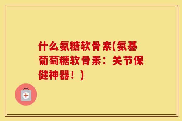 什么氨糖软骨素(氨基葡萄糖软骨素:关节保健神器!) 什么氨糖软骨素(氨基葡萄糖软骨素:关节保健神器!)