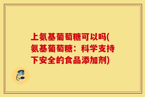 上氨基葡萄糖可以吗(氨基葡萄糖：科学支持下安全的食品添加剂)