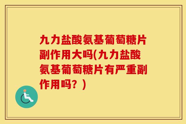 九力盐酸氨基葡萄糖片副作用大吗(九力盐酸氨基葡萄糖片有严重副作用吗?) 九力盐酸氨基葡萄糖片副作用大吗(九力盐酸氨基葡萄糖片有严重副作用吗?)