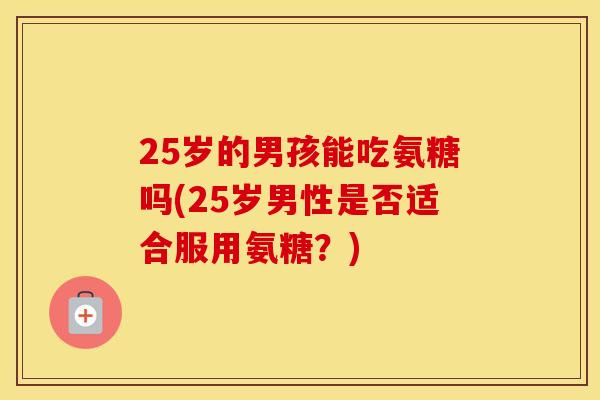 25岁的男孩能吃氨糖吗(25岁男性是否适合服用氨糖？)