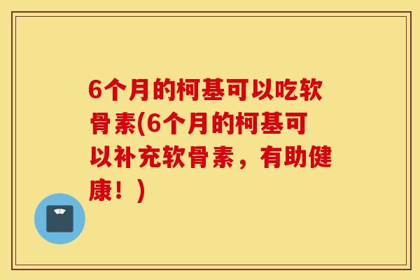 6个月的柯基可以吃软骨素(6个月的柯基可以补充软骨素,有助健康!) 6个月的柯基可以吃软骨素(6个月的柯基可以补充软骨素,有助健康!)