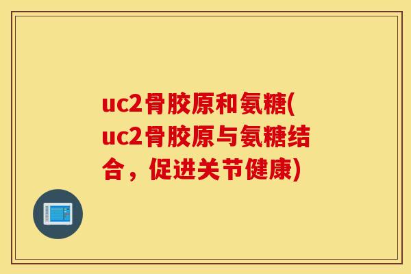 uc2骨胶原和氨糖(uc2骨胶原与氨糖结合,促进关节健康) uc2骨胶原和氨糖(uc2骨胶原与氨糖结合,促进关节健康)