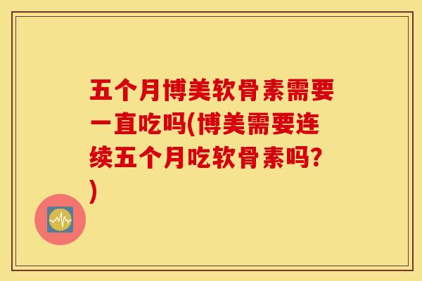 五个月博美软骨素需要一直吃吗(博美需要连续五个月吃软骨素吗?) 五个月博美软骨素需要一直吃吗(博美需要连续五个月吃软骨素吗?)