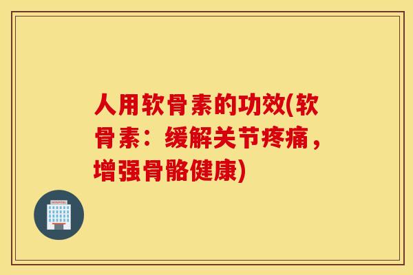 人用软骨素的功效(软骨素:缓解关节,增强骨骼健康) 人用软骨素的功效(软骨素:缓解关节,增强骨骼健康)