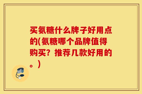 买氨糖什么牌子好用点的(氨糖哪个品牌值得购买?推荐几款好用的。) 买氨糖什么牌子好用点的(氨糖哪个品牌值得购买?推荐几款好用的。)