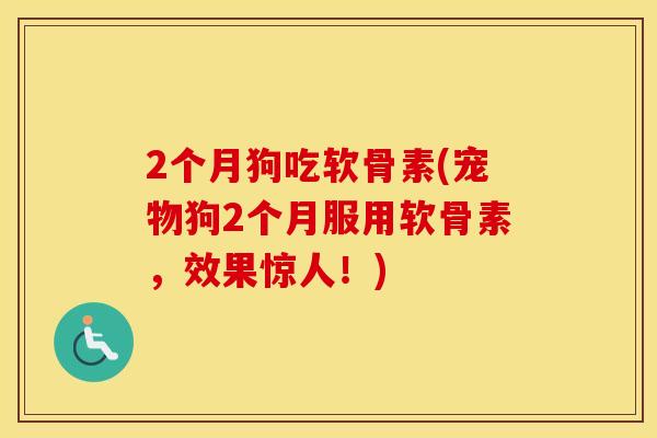 2个月狗吃软骨素(宠物狗2个月服用软骨素,效果惊人!) 2个月狗吃软骨素(宠物狗2个月服用软骨素,效果惊人!)