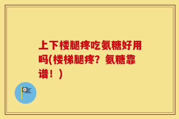 上下楼腿疼吃氨糖好用吗(楼梯腿疼?氨糖靠谱!) 上下楼腿疼吃氨糖好用吗(楼梯腿疼?氨糖靠谱!)