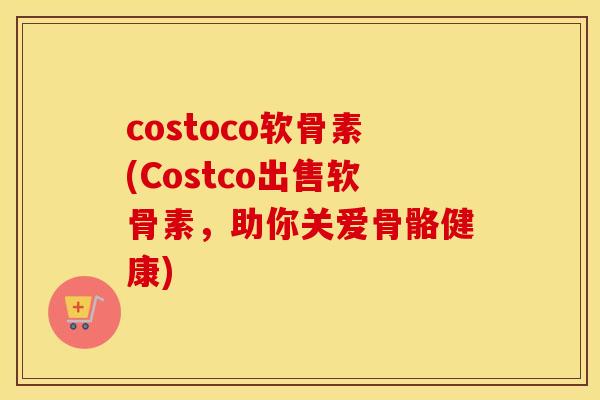 costoco软骨素(Costco出售软骨素，助你关爱骨骼健康)