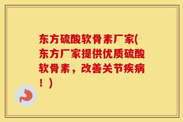 东方硫酸软骨素厂家(东方厂家提供优质硫酸软骨素,改善关节!) 东方硫酸软骨素厂家(东方厂家提供优质硫酸软骨素,改善关节!)