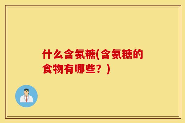 什么含氨糖(含氨糖的食物有哪些?) 什么含氨糖(含氨糖的食物有哪些?)