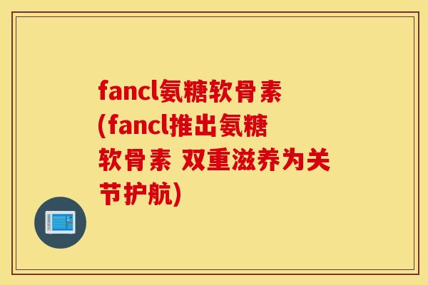 fancl氨糖软骨素(fancl推出氨糖软骨素 双重滋养为关节护航) fancl氨糖软骨素(fancl推出氨糖软骨素 双重滋养为关节护航)