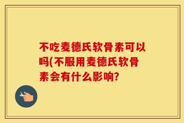 不吃麦德氏软骨素可以吗(不服用麦德氏软骨素会有什么影响? 不吃麦德氏软骨素可以吗(不服用麦德氏软骨素会有什么影响?