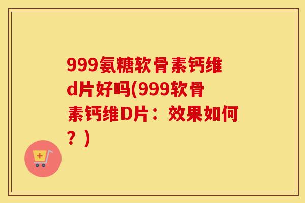 999氨糖软骨素钙维d片好吗(999软骨素钙维D片：效果如何？)