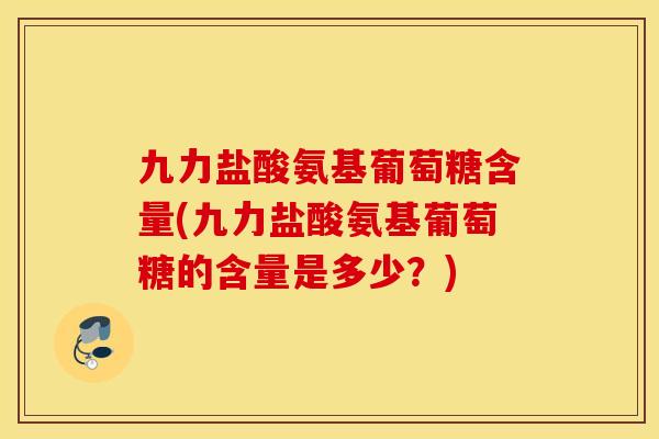 九力盐酸氨基葡萄糖含量(九力盐酸氨基葡萄糖的含量是多少？)