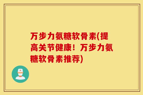 万步力氨糖软骨素(提高关节健康!万步力氨糖软骨素推荐) 万步力氨糖软骨素(提高关节健康!万步力氨糖软骨素推荐)