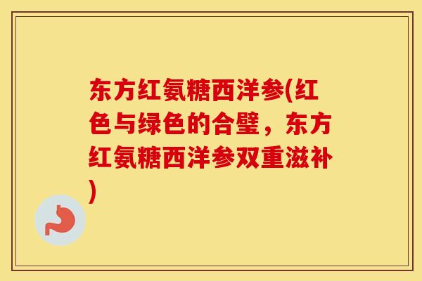 东方红氨糖西洋参(红色与绿色的合璧，东方红氨糖西洋参双重滋补)
