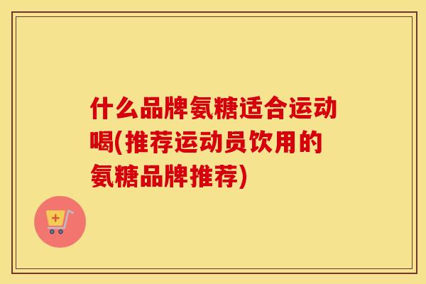 什么品牌氨糖适合运动喝(推荐运动员饮用的氨糖品牌推荐)