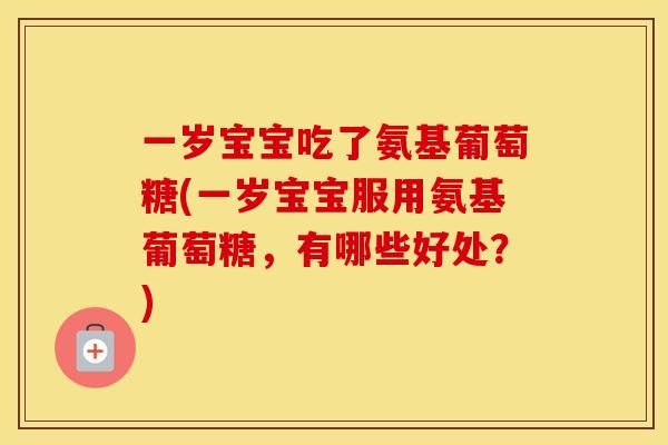 一岁宝宝吃了氨基葡萄糖(一岁宝宝服用氨基葡萄糖,有哪些好处?) 一岁宝宝吃了氨基葡萄糖(一岁宝宝服用氨基葡萄糖,有哪些好处?)