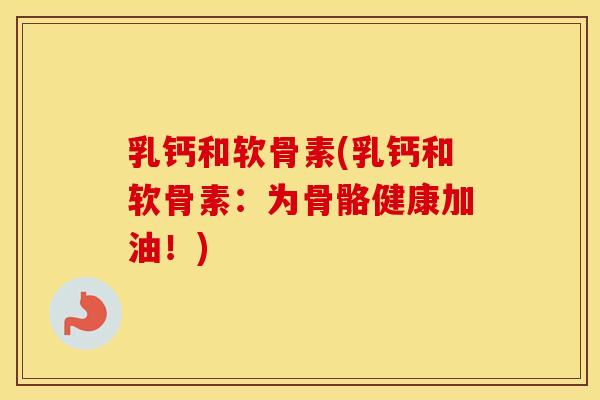 乳钙和软骨素(乳钙和软骨素:为骨骼健康加油!) 乳钙和软骨素(乳钙和软骨素:为骨骼健康加油!)