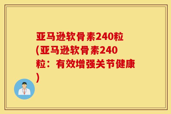 亚马逊软骨素240粒(亚马逊软骨素240粒:有效增强关节健康) 亚马逊软骨素240粒(亚马逊软骨素240粒:有效增强关节健康)