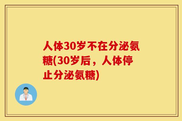 人体30岁不在分泌氨糖(30岁后，人体停止分泌氨糖)