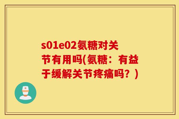 s01e02氨糖对关节有用吗(氨糖:有益于缓解关节吗?) s01e02氨糖对关节有用吗(氨糖:有益于缓解关节吗?)