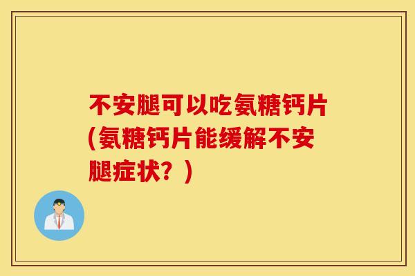 不安腿可以吃氨糖钙片(氨糖钙片能缓解不安腿症状？)