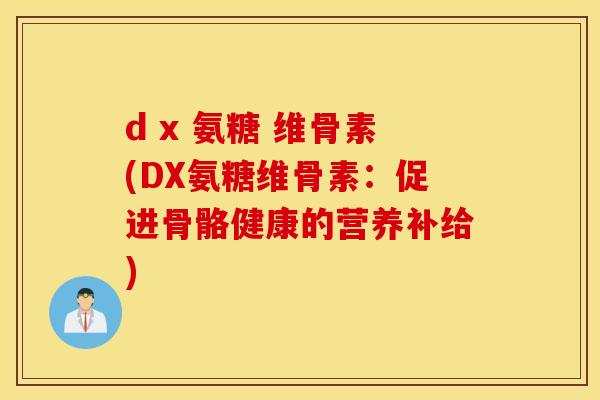 d x 氨糖 维骨素(DX氨糖维骨素:促进骨骼健康的营养补给) d x 氨糖 维骨素(DX氨糖维骨素:促进骨骼健康的营养补给)