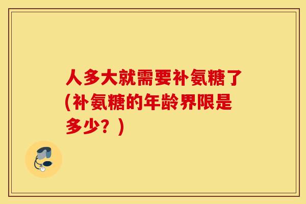 人多大就需要补氨糖了(补氨糖的年龄界限是多少？)
