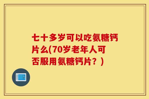 七十多岁可以吃氨糖钙片么(70岁老年人可否服用氨糖钙片？)