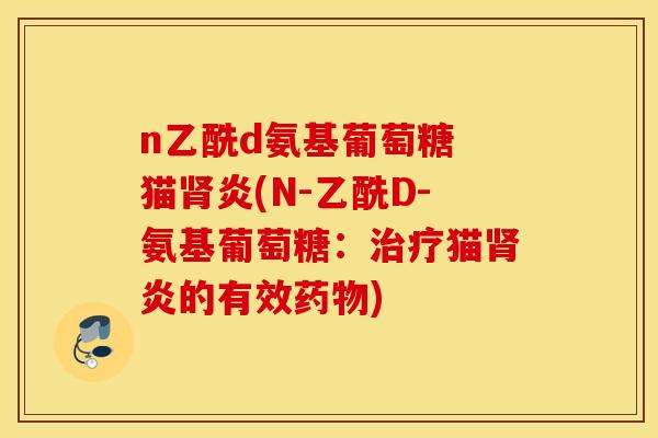 n乙酰d氨基葡萄糖 猫炎(N-乙酰D-氨基葡萄糖:猫炎的有效) n乙酰d氨基葡萄糖 猫炎(N-乙酰D-氨基葡萄糖:猫炎的有效)