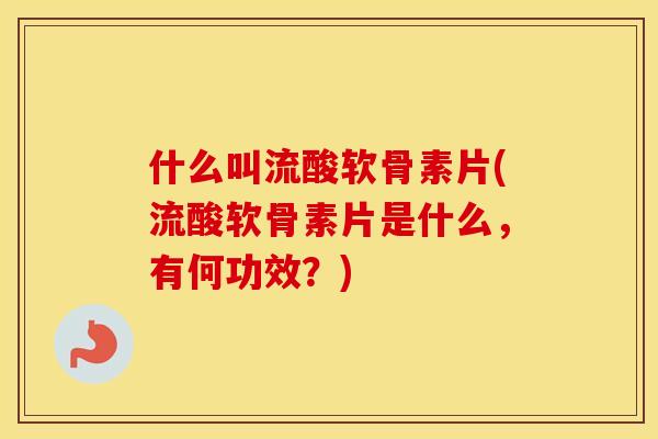 什么叫流酸软骨素片(流酸软骨素片是什么，有何功效？)