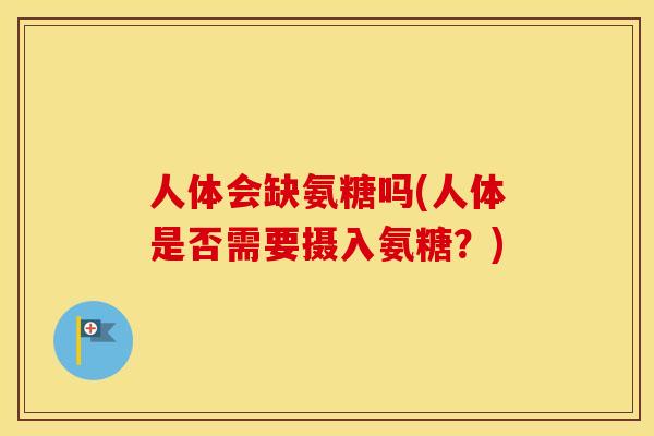 人体会缺氨糖吗(人体是否需要摄入氨糖？)
