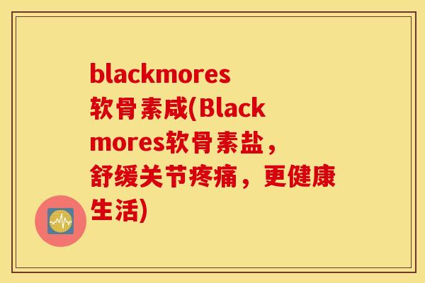 blackmores软骨素咸(Blackmores软骨素盐,舒缓关节,更健康生活) blackmores软骨素咸(Blackmores软骨素盐,舒缓关节,更健康生活)