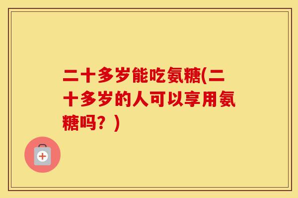 二十多岁能吃氨糖(二十多岁的人可以享用氨糖吗？)