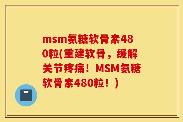 msm氨糖软骨素480粒(重建软骨,缓解关节!MSM氨糖软骨素480粒!) msm氨糖软骨素480粒(重建软骨,缓解关节!MSM氨糖软骨素480粒!)