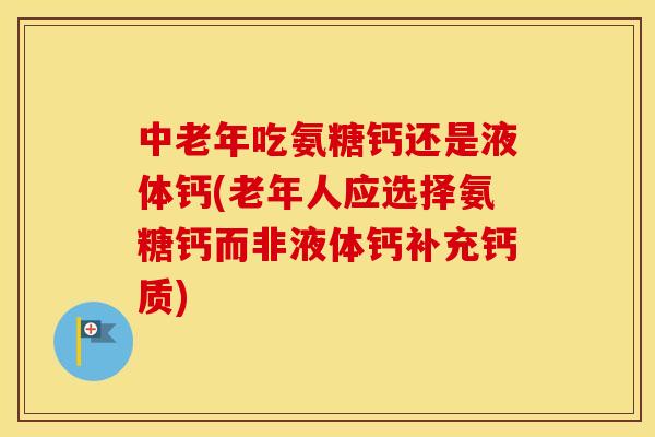 中老年吃氨糖钙还是液体钙(老年人应选择氨糖钙而非液体钙补充钙质)