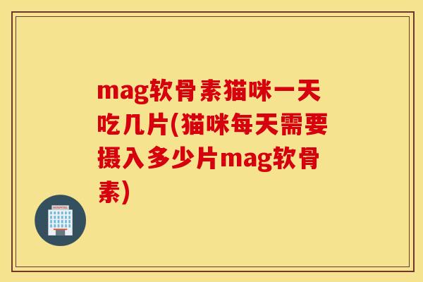 mag软骨素猫咪一天吃几片(猫咪每天需要摄入多少片mag软骨素)