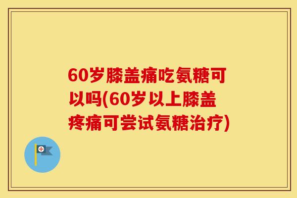 60岁膝盖痛吃氨糖可以吗(60岁以上膝盖可尝试氨糖) 60岁膝盖痛吃氨糖可以吗(60岁以上膝盖可尝试氨糖)