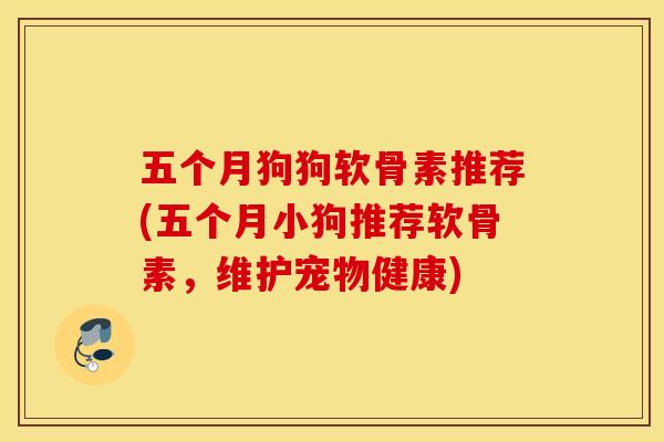 五个月狗狗软骨素推荐(五个月小狗推荐软骨素,维护宠物健康) 五个月狗狗软骨素推荐(五个月小狗推荐软骨素,维护宠物健康)