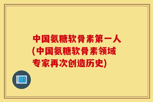 中国氨糖软骨素第一人(中国氨糖软骨素领域专家再次创造历史) 中国氨糖软骨素第一人(中国氨糖软骨素领域专家再次创造历史)