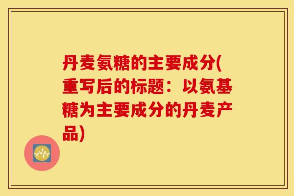 丹麦氨糖的主要成分(重写后的标题:以氨基糖为主要成分的丹麦产品) 丹麦氨糖的主要成分(重写后的标题:以氨基糖为主要成分的丹麦产品)