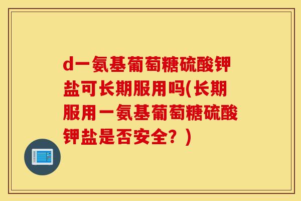 d一氨基葡萄糖硫酸钾盐可长期服用吗(长期服用一氨基葡萄糖硫酸钾盐是否安全?) d一氨基葡萄糖硫酸钾盐可长期服用吗(长期服用一氨基葡萄糖硫酸钾盐是否安全?)
