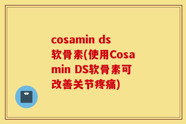 cosamin ds软骨素(使用Cosamin DS软骨素可改善关节)